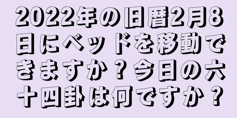 2022年の旧暦2月8日にベッドを移動できますか？今日の六十四卦は何ですか？