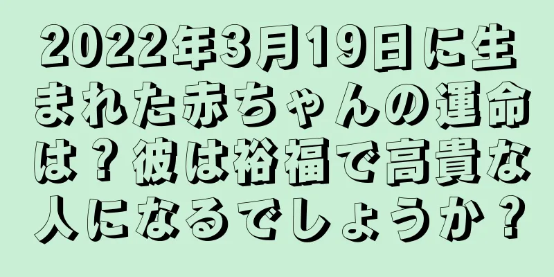 2022年3月19日に生まれた赤ちゃんの運命は？彼は裕福で高貴な人になるでしょうか？