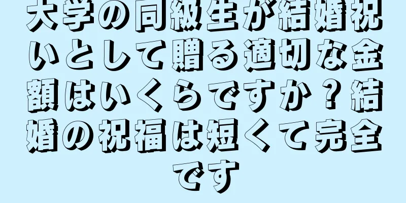 大学の同級生が結婚祝いとして贈る適切な金額はいくらですか？結婚の祝福は短くて完全です