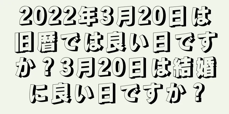 2022年3月20日は旧暦では良い日ですか？3月20日は結婚に良い日ですか？