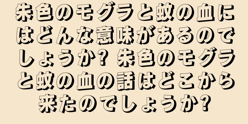 朱色のモグラと蚊の血にはどんな意味があるのでしょうか? 朱色のモグラと蚊の血の話はどこから来たのでしょうか?
