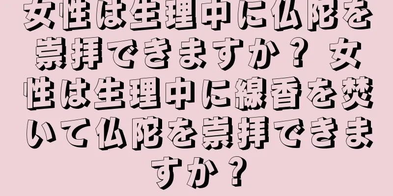 女性は生理中に仏陀を崇拝できますか？ 女性は生理中に線香を焚いて仏陀を崇拝できますか？