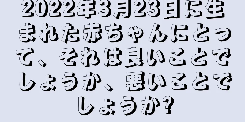 2022年3月23日に生まれた赤ちゃんにとって、それは良いことでしょうか、悪いことでしょうか?