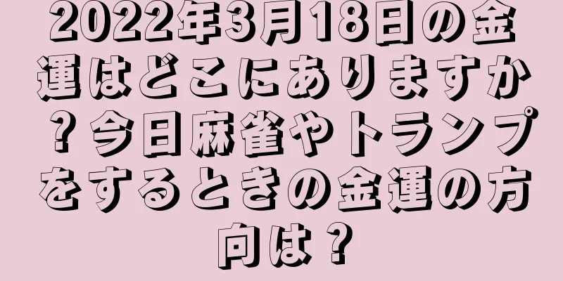 2022年3月18日の金運はどこにありますか？今日麻雀やトランプをするときの金運の方向は？