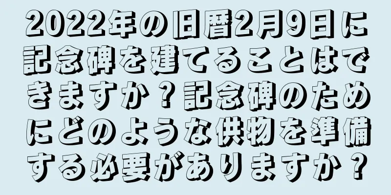 2022年の旧暦2月9日に記念碑を建てることはできますか？記念碑のためにどのような供物を準備する必要がありますか？
