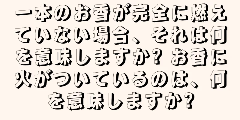 一本のお香が完全に燃えていない場合、それは何を意味しますか? お香に火がついているのは、何を意味しますか?
