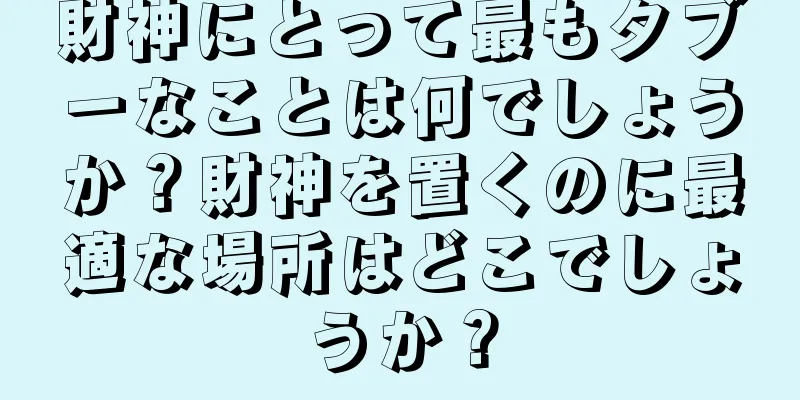 財神にとって最もタブーなことは何でしょうか？財神を置くのに最適な場所はどこでしょうか？