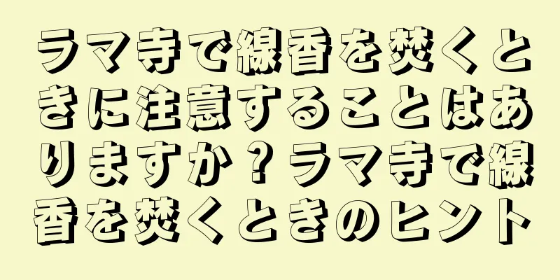 ラマ寺で線香を焚くときに注意することはありますか？ラマ寺で線香を焚くときのヒント