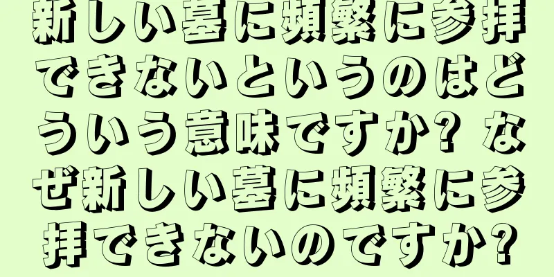 新しい墓に頻繁に参拝できないというのはどういう意味ですか? なぜ新しい墓に頻繁に参拝できないのですか?