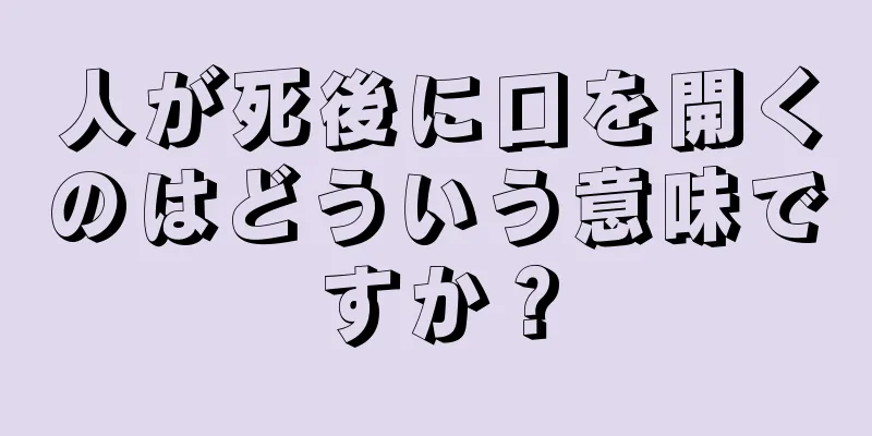 人が死後に口を開くのはどういう意味ですか？