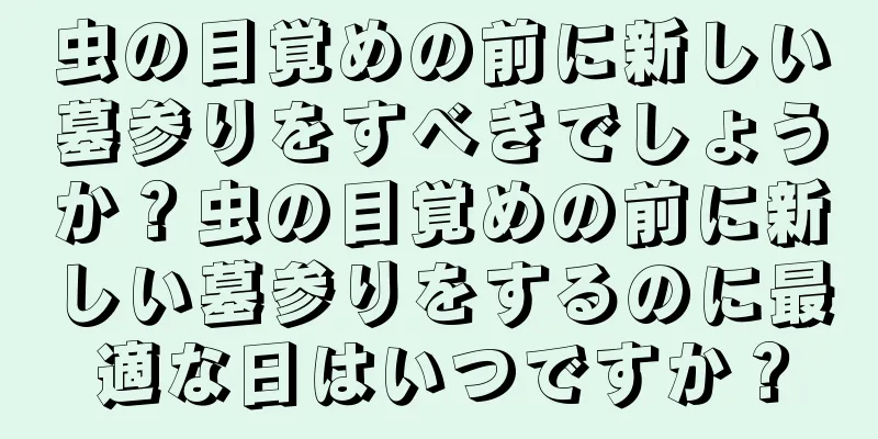 虫の目覚めの前に新しい墓参りをすべきでしょうか？虫の目覚めの前に新しい墓参りをするのに最適な日はいつですか？