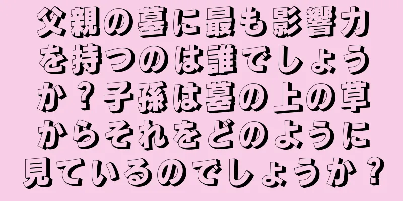 父親の墓に最も影響力を持つのは誰でしょうか？子孫は墓の上の草からそれをどのように見ているのでしょうか？