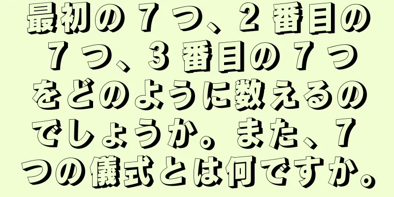 最初の 7 つ、2 番目の 7 つ、3 番目の 7 つをどのように数えるのでしょうか。また、7 つの儀式とは何ですか。