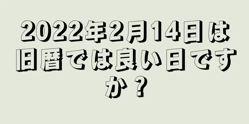 2022年2月14日は旧暦では良い日ですか？
