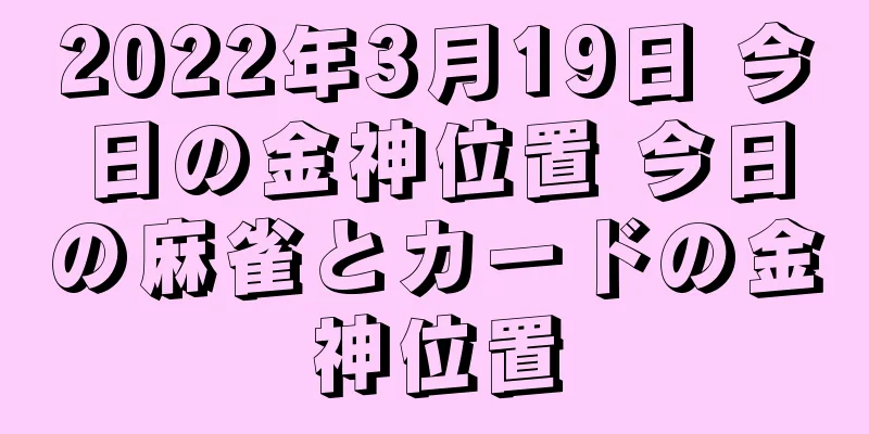 2022年3月19日 今日の金神位置 今日の麻雀とカードの金神位置