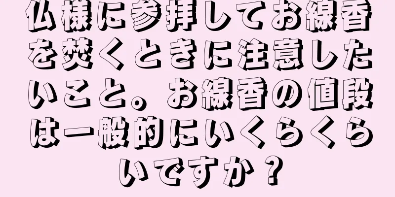 仏様に参拝してお線香を焚くときに注意したいこと。お線香の値段は一般的にいくらくらいですか？