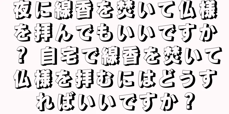 夜に線香を焚いて仏様を拝んでもいいですか？ 自宅で線香を焚いて仏様を拝むにはどうすればいいですか？