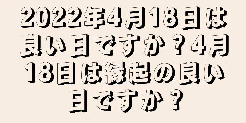 2022年4月18日は良い日ですか？4月18日は縁起の良い日ですか？