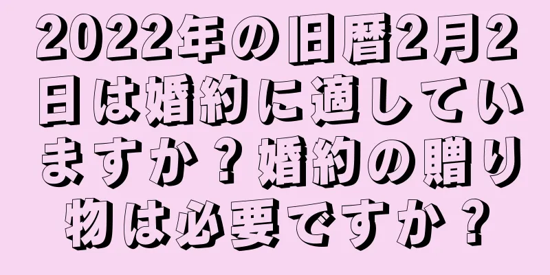 2022年の旧暦2月2日は婚約に適していますか？婚約の贈り物は必要ですか？