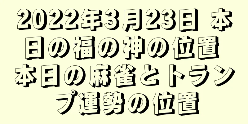 2022年3月23日 本日の福の神の位置 本日の麻雀とトランプ運勢の位置
