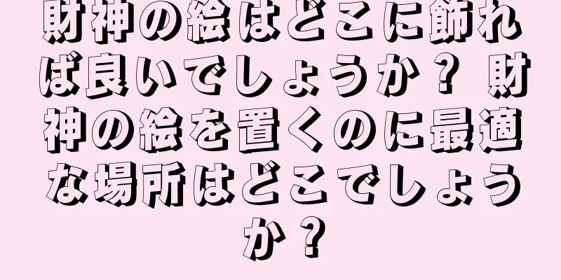 財神の絵はどこに飾れば良いでしょうか？ 財神の絵を置くのに最適な場所はどこでしょうか？