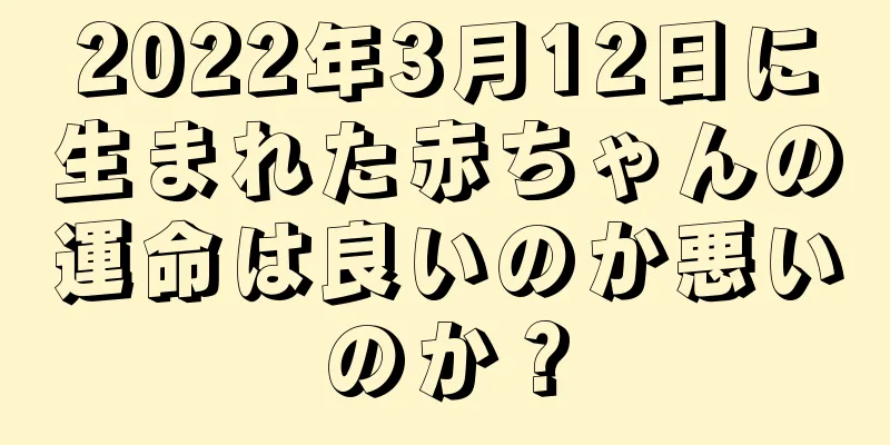 2022年3月12日に生まれた赤ちゃんの運命は良いのか悪いのか？