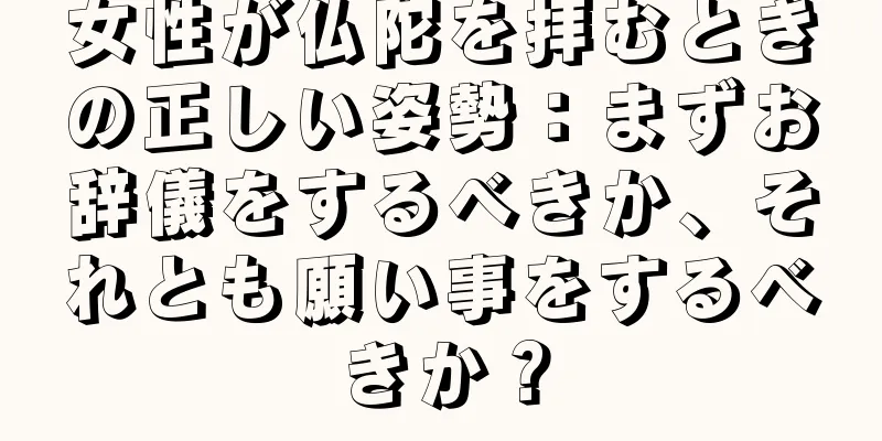 女性が仏陀を拝むときの正しい姿勢：まずお辞儀をするべきか、それとも願い事をするべきか？