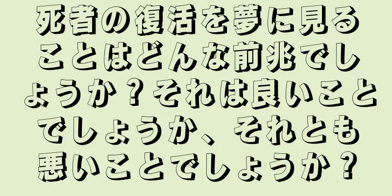 死者の復活を夢に見ることはどんな前兆でしょうか？それは良いことでしょうか、それとも悪いことでしょうか？