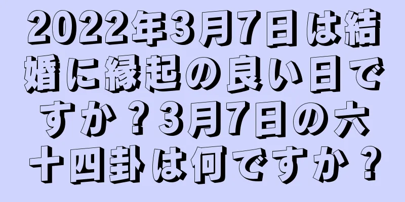 2022年3月7日は結婚に縁起の良い日ですか？3月7日の六十四卦は何ですか？