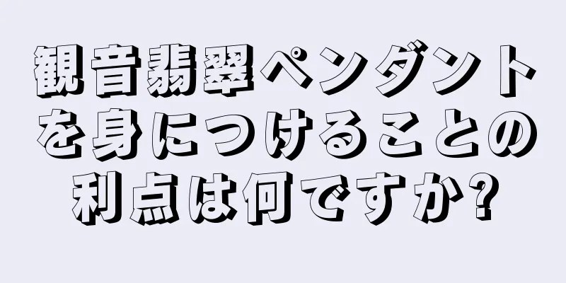 観音翡翠ペンダントを身につけることの利点は何ですか?