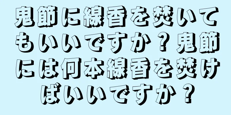 鬼節に線香を焚いてもいいですか？鬼節には何本線香を焚けばいいですか？