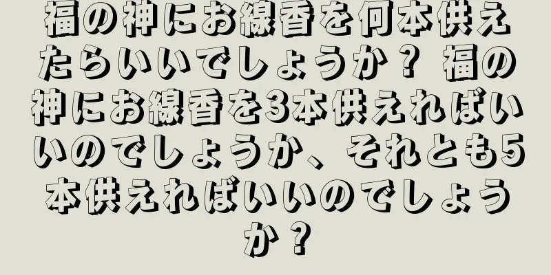 福の神にお線香を何本供えたらいいでしょうか？ 福の神にお線香を3本供えればいいのでしょうか、それとも5本供えればいいのでしょうか？