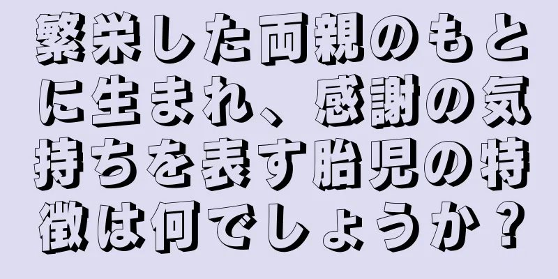 繁栄した両親のもとに生まれ、感謝の気持ちを表す胎児の特徴は何でしょうか？