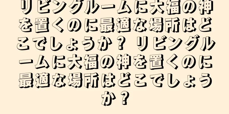 リビングルームに大福の神を置くのに最適な場所はどこでしょうか？ リビングルームに大福の神を置くのに最適な場所はどこでしょうか？