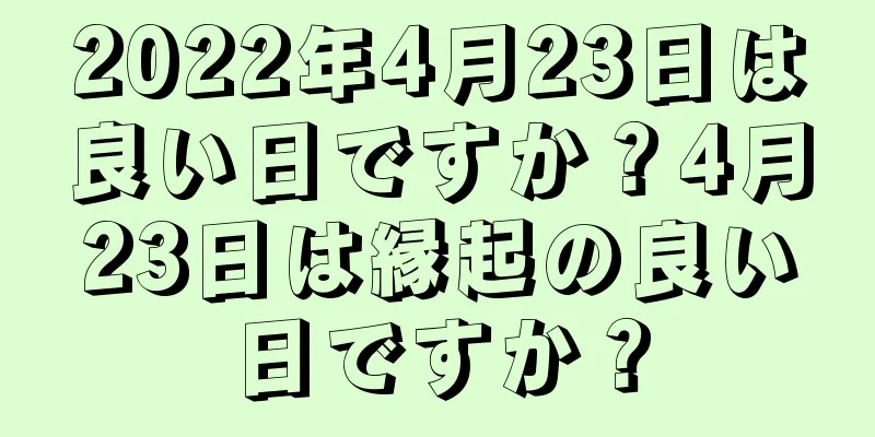 2022年4月23日は良い日ですか？4月23日は縁起の良い日ですか？