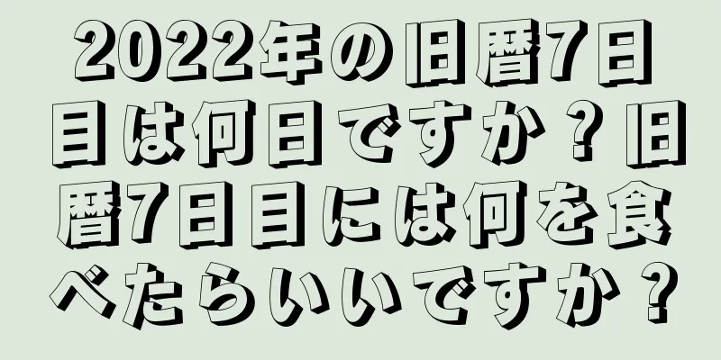 2022年の旧暦7日目は何日ですか？旧暦7日目には何を食べたらいいですか？