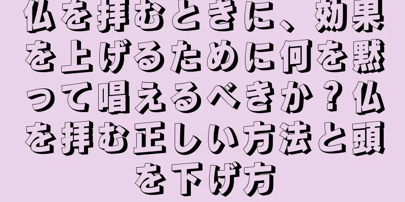 仏を拝むときに、効果を上げるために何を黙って唱えるべきか？仏を拝む正しい方法と頭を下げ方
