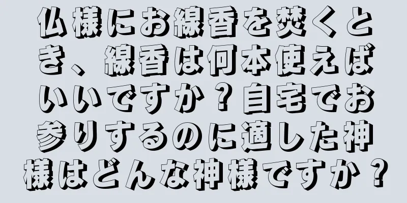 仏様にお線香を焚くとき、線香は何本使えばいいですか？自宅でお参りするのに適した神様はどんな神様ですか？
