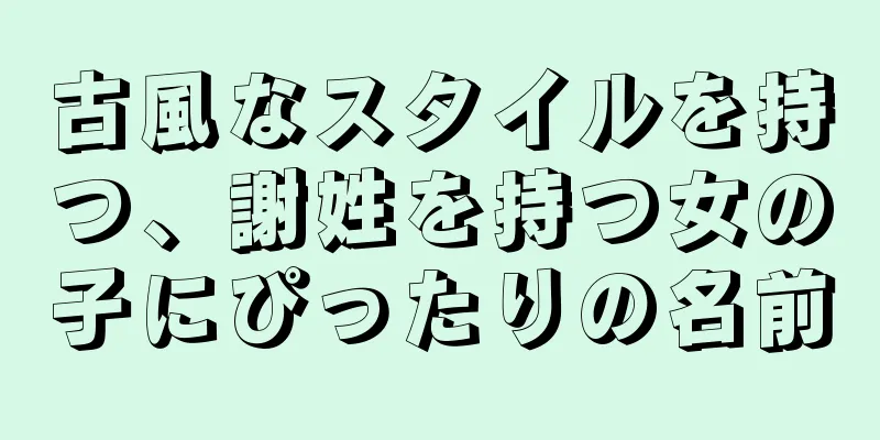 古風なスタイルを持つ、謝姓を持つ女の子にぴったりの名前