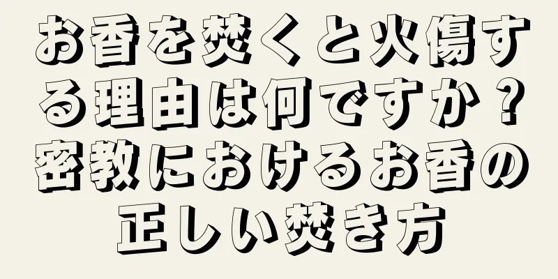 お香を焚くと火傷する理由は何ですか？密教におけるお香の正しい焚き方