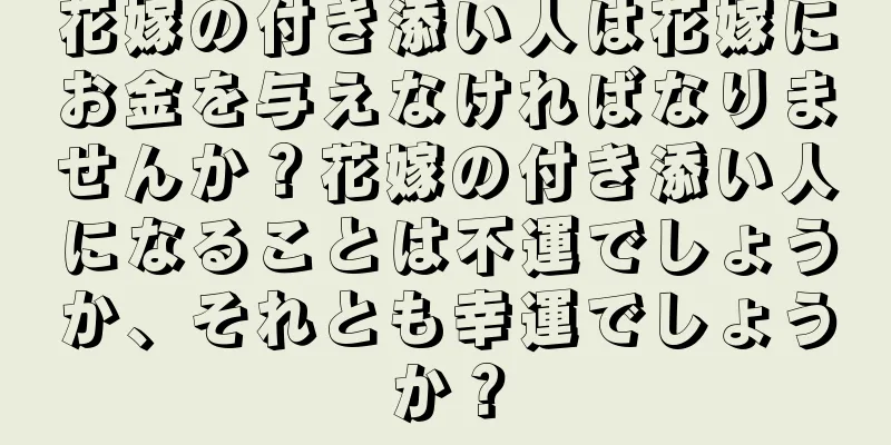花嫁の付き添い人は花嫁にお金を与えなければなりませんか？花嫁の付き添い人になることは不運でしょうか、それとも幸運でしょうか？
