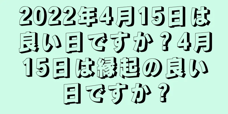 2022年4月15日は良い日ですか？4月15日は縁起の良い日ですか？