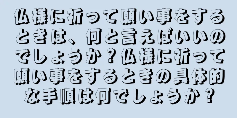 仏様に祈って願い事をするときは、何と言えばいいのでしょうか？仏様に祈って願い事をするときの具体的な手順は何でしょうか？