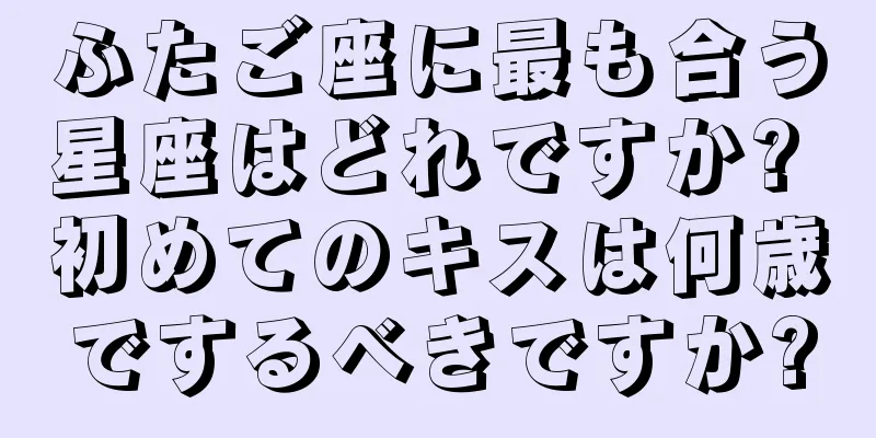 ふたご座に最も合う星座はどれですか? 初めてのキスは何歳でするべきですか?