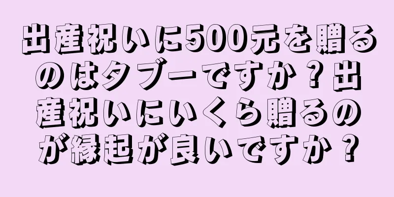 出産祝いに500元を贈るのはタブーですか？出産祝いにいくら贈るのが縁起が良いですか？
