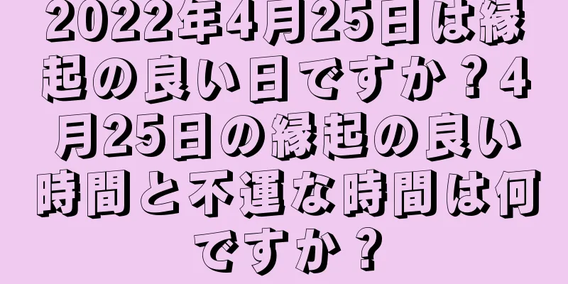 2022年4月25日は縁起の良い日ですか？4月25日の縁起の良い時間と不運な時間は何ですか？