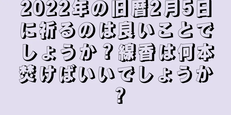2022年の旧暦2月5日に祈るのは良いことでしょうか？線香は何本焚けばいいでしょうか？