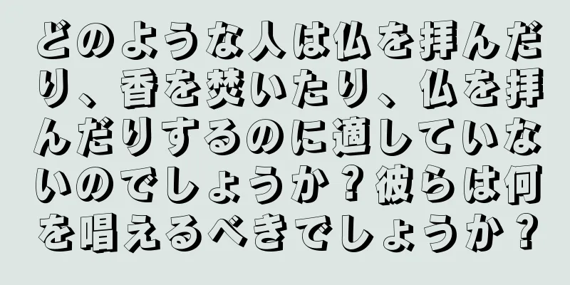 どのような人は仏を拝んだり、香を焚いたり、仏を拝んだりするのに適していないのでしょうか？彼らは何を唱えるべきでしょうか？