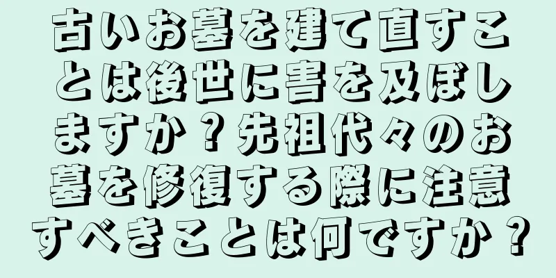 古いお墓を建て直すことは後世に害を及ぼしますか？先祖代々のお墓を修復する際に注意すべきことは何ですか？