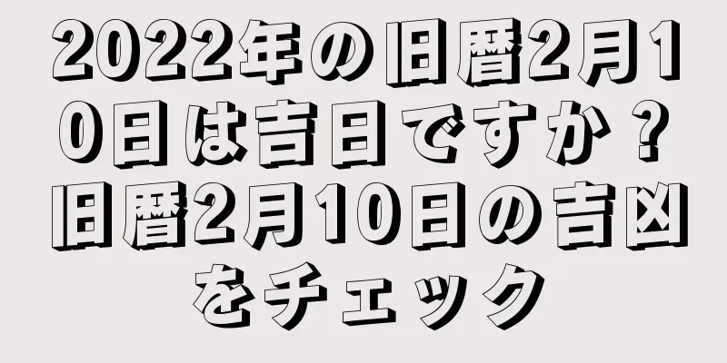2022年の旧暦2月10日は吉日ですか？旧暦2月10日の吉凶をチェック